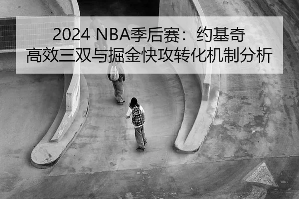 2024 NBA季后赛：约基奇高效三双与掘金快攻转化机制分析