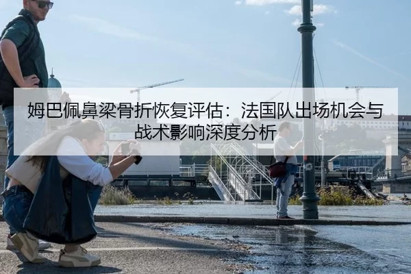 姆巴佩鼻梁骨折恢复评估：法国队出场机会与战术影响深度分析
