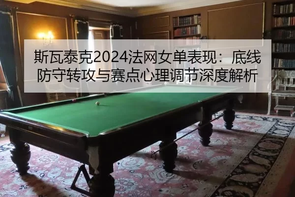 斯瓦泰克2024法网女单表现：底线防守转攻与赛点心理调节深度解析